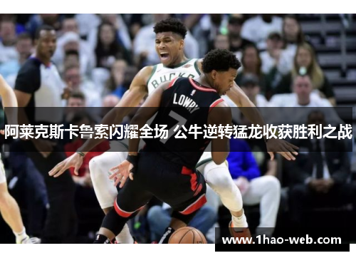 阿莱克斯卡鲁索闪耀全场 公牛逆转猛龙收获胜利之战