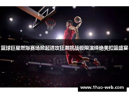 篮球巨星燃爆赛场掀起进攻狂潮挑战极限演绎绝美扣篮盛宴