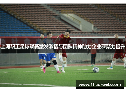 上海职工足球联赛激发激情与团队精神助力企业凝聚力提升