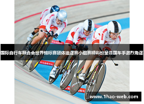 国际自行车联合会世界锦标赛团体追逐赛小组赛精彩纷呈各国车手激烈角逐