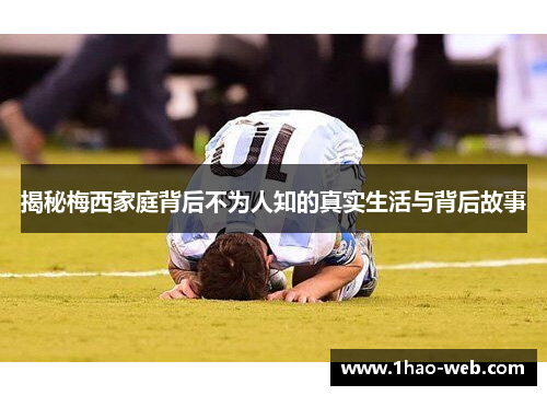 揭秘梅西家庭背后不为人知的真实生活与背后故事