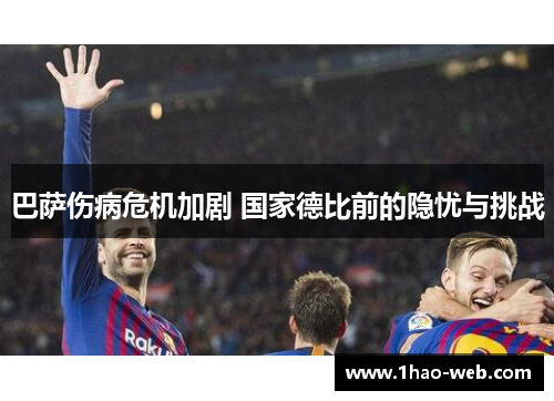 巴萨伤病危机加剧 国家德比前的隐忧与挑战
