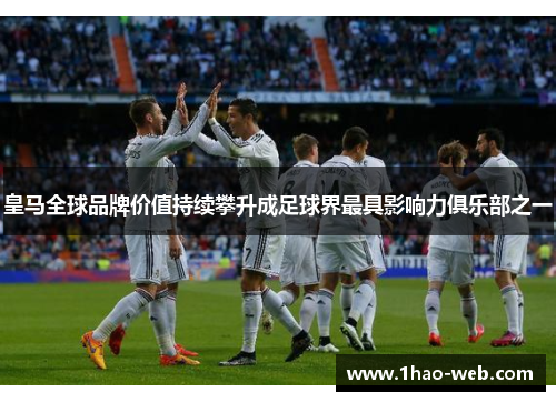 皇马全球品牌价值持续攀升成足球界最具影响力俱乐部之一