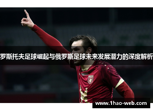 罗斯托夫足球崛起与俄罗斯足球未来发展潜力的深度解析