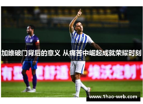 加维破门背后的意义 从痛苦中崛起成就荣耀时刻
