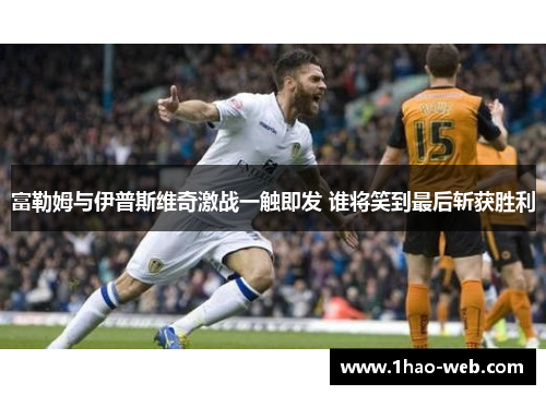 富勒姆与伊普斯维奇激战一触即发 谁将笑到最后斩获胜利