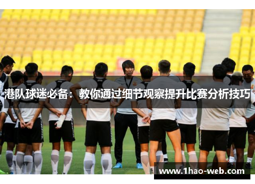 港队球迷必备：教你通过细节观察提升比赛分析技巧