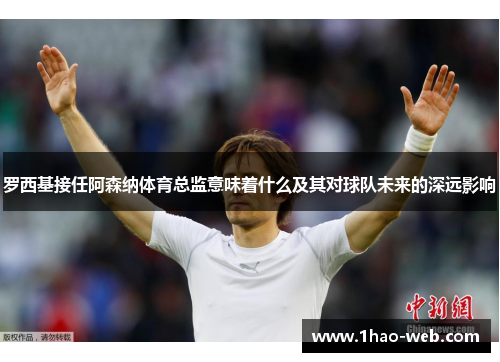 罗西基接任阿森纳体育总监意味着什么及其对球队未来的深远影响