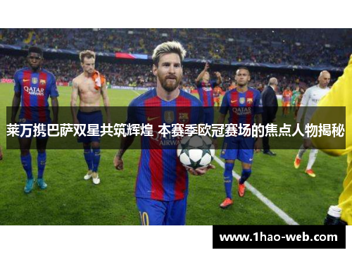 莱万携巴萨双星共筑辉煌 本赛季欧冠赛场的焦点人物揭秘