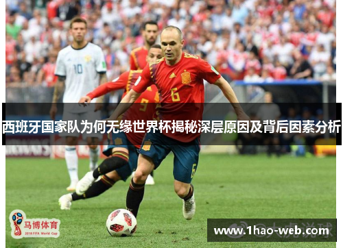 西班牙国家队为何无缘世界杯揭秘深层原因及背后因素分析