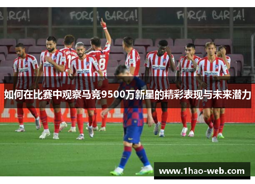 如何在比赛中观察马竞9500万新星的精彩表现与未来潜力