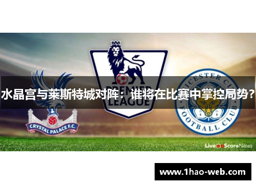水晶宫与莱斯特城对阵：谁将在比赛中掌控局势？