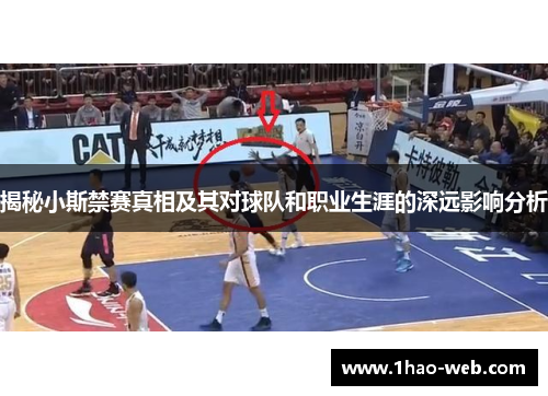 揭秘小斯禁赛真相及其对球队和职业生涯的深远影响分析
