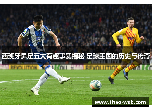 西班牙男足五大有趣事实揭秘 足球王国的历史与传奇