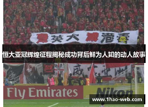 恒大亚冠辉煌征程揭秘成功背后鲜为人知的动人故事