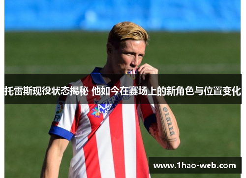 托雷斯现役状态揭秘 他如今在赛场上的新角色与位置变化