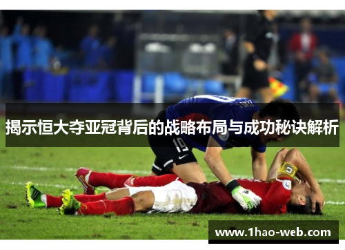 揭示恒大夺亚冠背后的战略布局与成功秘诀解析